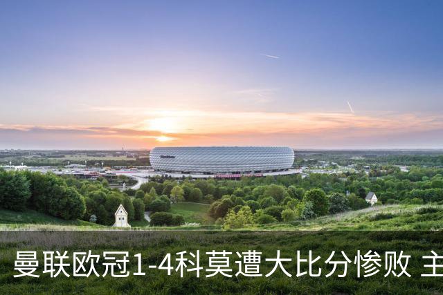 曼联欧冠1-4科莫遭大比分惨败 主帅卡里克赛后发声无奈
