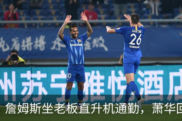 詹姆斯坐老板直升机通勤，萧华回应：完全没问题
